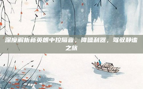深度解析新英朗中控隔音，降噪利器，驾驭静谧之旅
