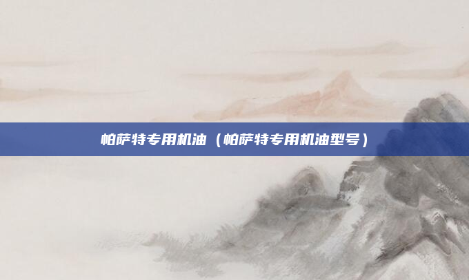 帕萨特专用机油(帕萨特专用机油型号)