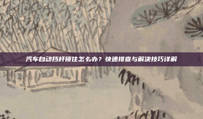 汽车自动挡杆锁住怎么办？快速排查与解决技巧详解