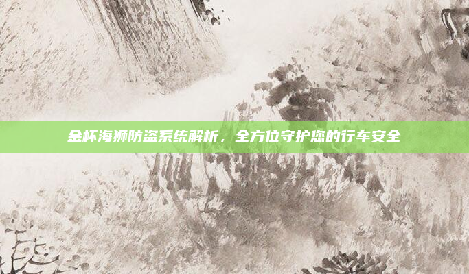 金杯海狮防盗系统解析，全方位守护您的行车安全