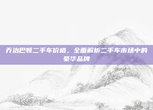 乔治巴顿二手车价格，全面解析二手车市场中的豪华品牌