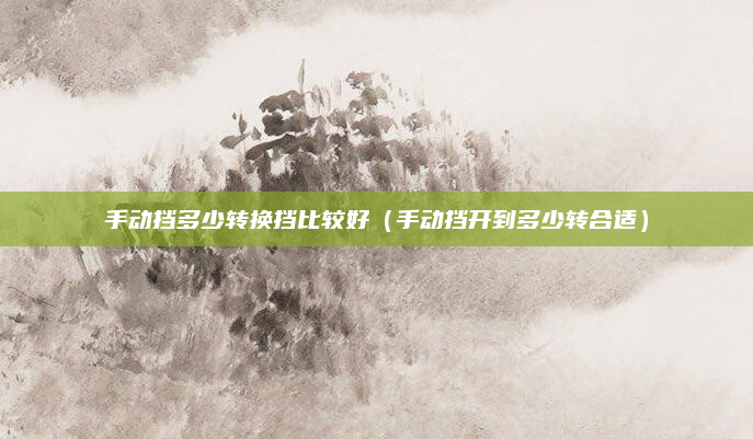 手动挡多少转换挡比较好（手动挡开到多少转合适）