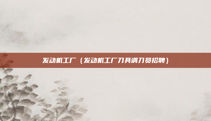发动机工厂（发动机工厂刀具调刀员招聘）