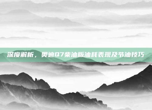 深度解析，奥迪Q7柴油版油耗表现及节油技巧