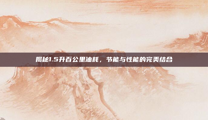 揭秘1.5升百公里油耗，节能与性能的完美结合