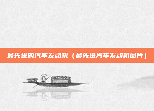 最先进的汽车发动机（最先进汽车发动机图片）