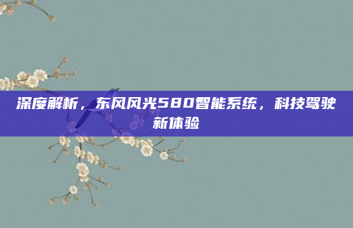 深度解析，东风风光580智能系统，科技驾驶新体验