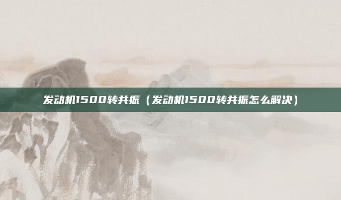 发动机1500转共振(发动机1500转共振怎么解决)