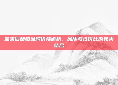 宝来后备箱品牌价格解析，品质与性价比的完美结合