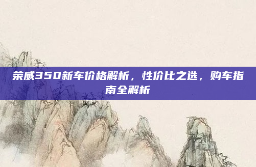荣威350新车价格解析，性价比之选，购车指南全解析