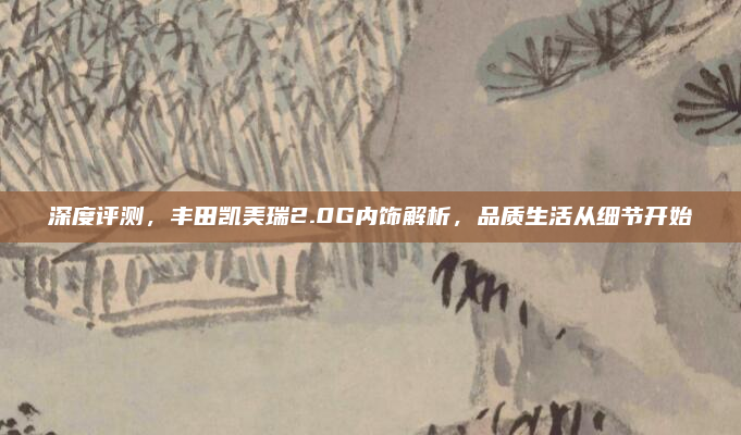 深度评测，丰田凯美瑞2.0G内饰解析，品质生活从细节开始