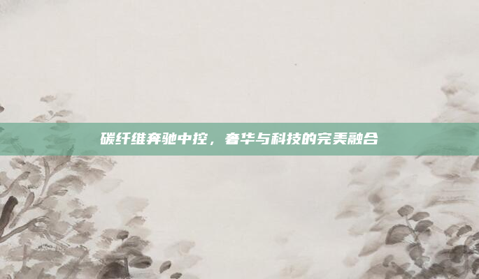 碳纤维奔驰中控，奢华与科技的完美融合