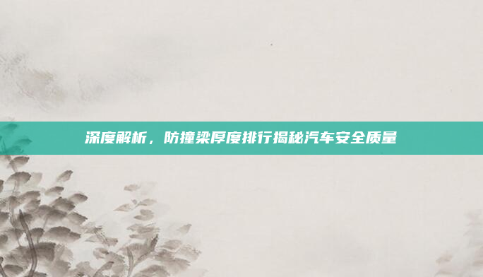 深度解析，防撞梁厚度排行揭秘汽车安全质量