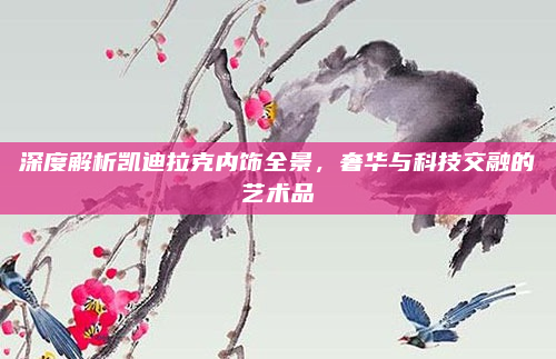 深度解析凯迪拉克内饰全景，奢华与科技交融的艺术品