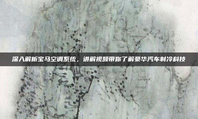 深入解析宝马空调系统，讲解视频带你了解豪华汽车制冷科技