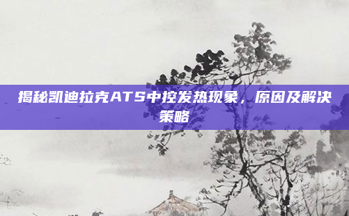 揭秘凯迪拉克ATS中控发热现象，原因及解决策略