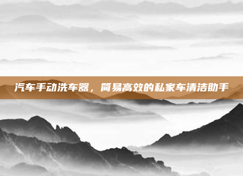 汽车手动洗车器，简易高效的私家车清洁助手