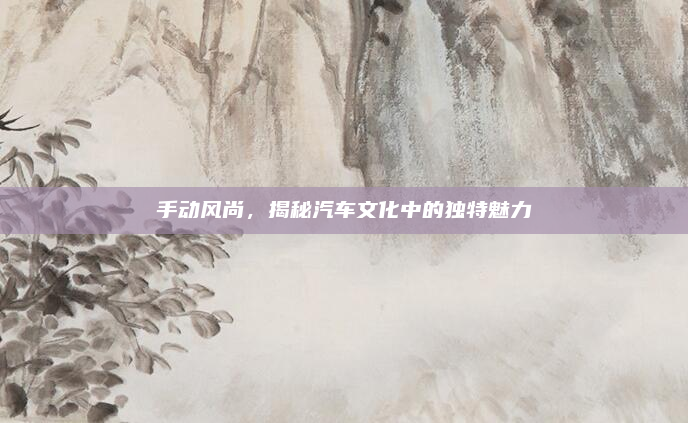 手动风尚，揭秘汽车文化中的独特魅力