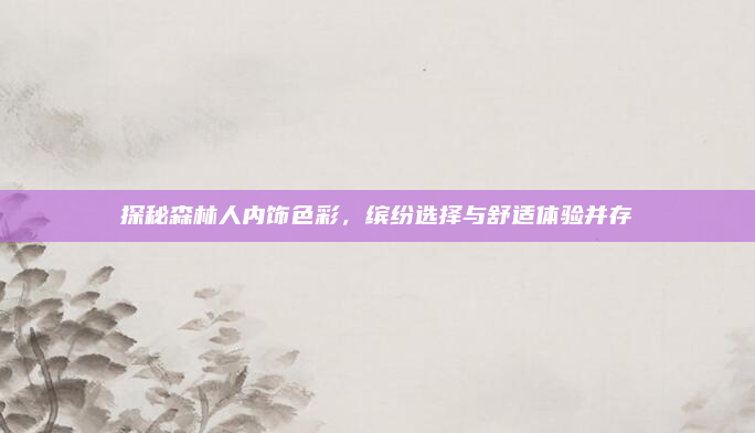 探秘森林人内饰色彩，缤纷选择与舒适体验并存