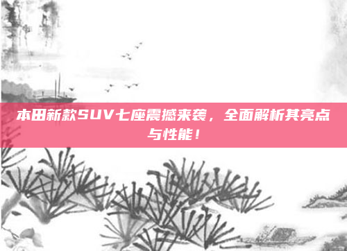 本田新款SUV七座震撼来袭，全面解析其亮点与性能！