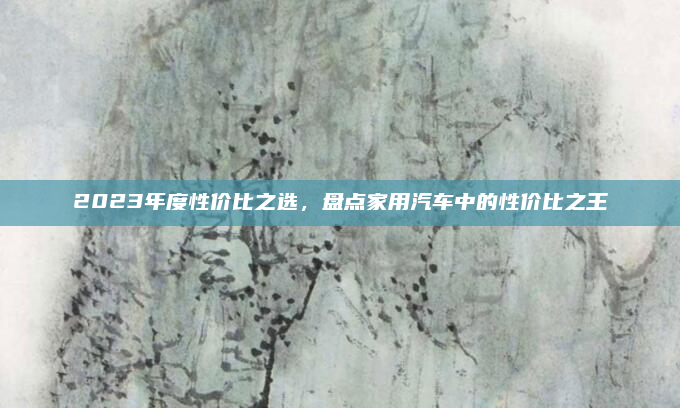 2023年度性价比之选，盘点家用汽车中的性价比之王