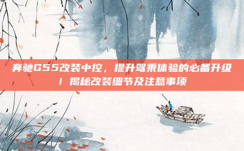 奔驰G55改装中控，提升驾乘体验的必备升级！揭秘改装细节及注意事项