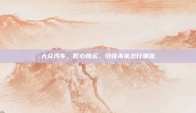 大众汽车，匠心独运，引领未来出行潮流