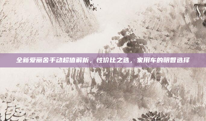 全新爱丽舍手动超值解析，性价比之选，家用车的明智选择