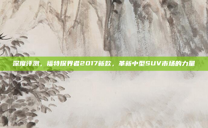 深度评测，福特探界者2017新款，革新中型SUV市场的力量