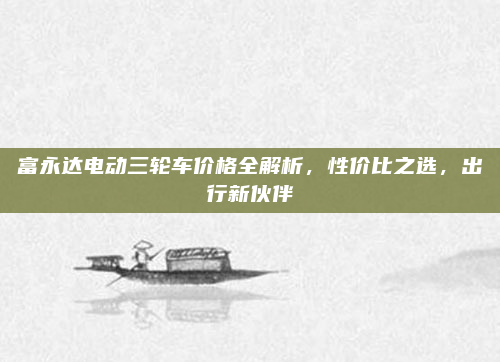 富永达电动三轮车价格全解析，性价比之选，出行新伙伴