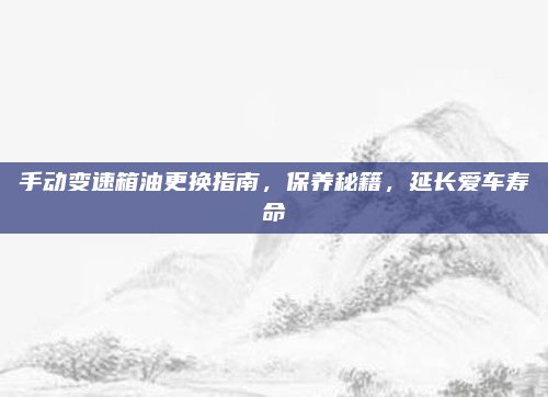 手动变速箱油更换指南，保养秘籍，延长爱车寿命