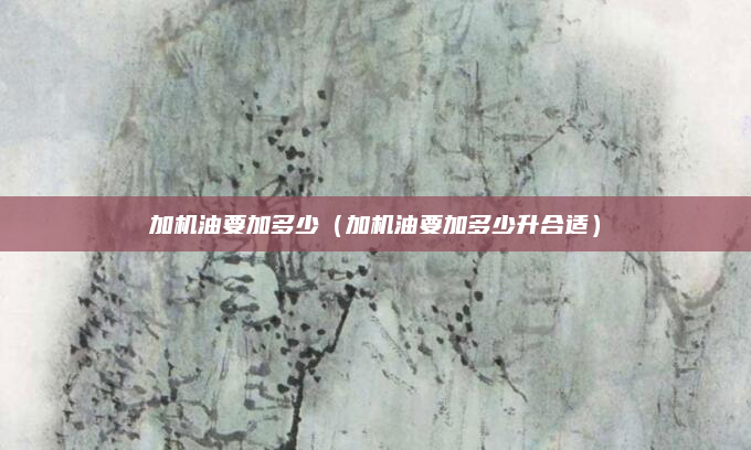 加机油要加多少(加机油要加多少升合适)