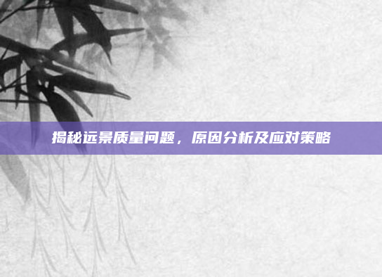 揭秘远景质量问题，原因分析及应对策略