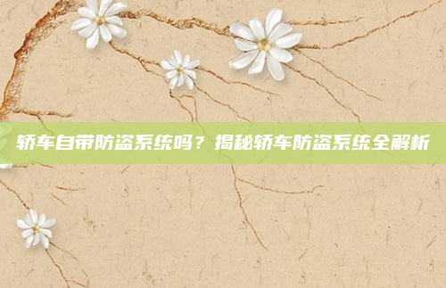 轿车自带防盗系统吗？揭秘轿车防盗系统全解析
