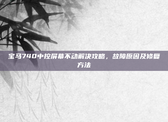 宝马740中控屏幕不动解决攻略，故障原因及修复方法