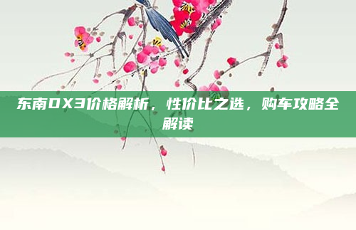 东南DX3价格解析，性价比之选，购车攻略全解读
