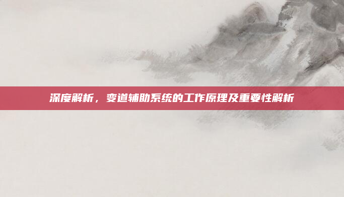 深度解析，变道辅助系统的工作原理及重要性解析