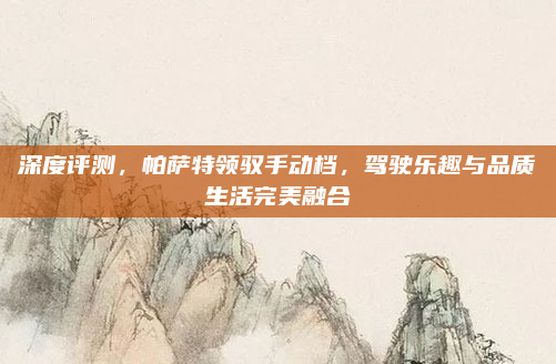 深度评测，帕萨特领驭手动档，驾驶乐趣与品质生活完美融合