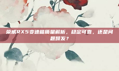 荣威RX5变速箱质量解析，稳定可靠，还是问题频发？