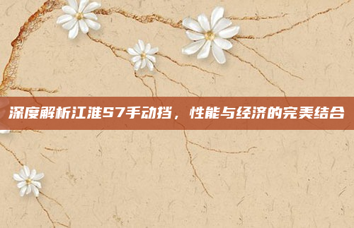 深度解析江淮S7手动挡，性能与经济的完美结合