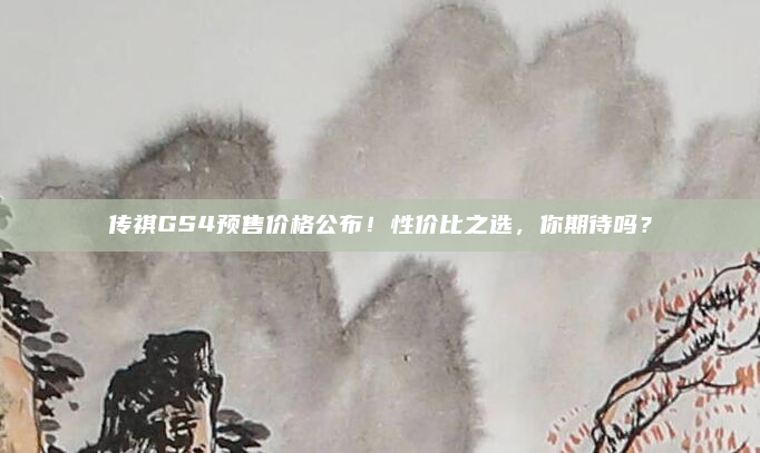 传祺GS4预售价格公布！性价比之选，你期待吗？