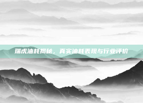 瑞虎油耗揭秘，真实油耗表现与行业评价