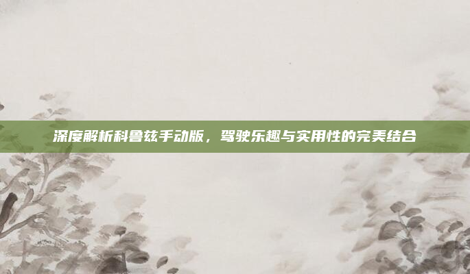 深度解析科鲁兹手动版，驾驶乐趣与实用性的完美结合