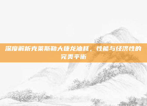 深度解析克莱斯勒大捷龙油耗，性能与经济性的完美平衡