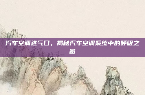 汽车空调进气口,揭秘汽车空调系统中的呼吸之窗