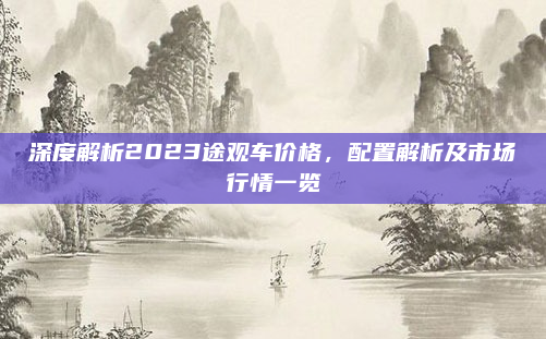 深度解析2023途观车价格,配置解析及市场行情一览