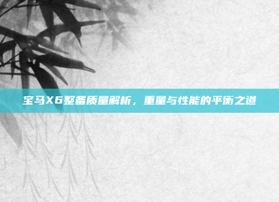 宝马X6整备质量解析，重量与性能的平衡之道