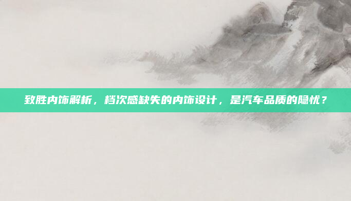 致胜内饰解析，档次感缺失的内饰设计，是汽车品质的隐忧？