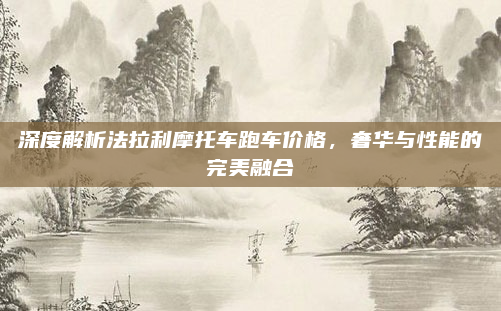 深度解析法拉利摩托车跑车价格，奢华与性能的完美融合