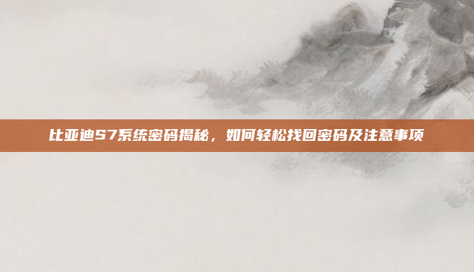 比亚迪S7系统密码揭秘，如何轻松找回密码及注意事项